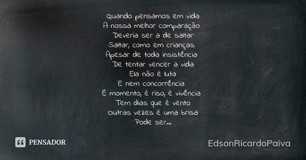 Quando pensamos em vida A nossa melhor comparação Deveria ser a de saltar Saltar, como em crianças Apesar de toda insistência De tentar vencer a vida Ela não é ... Frase de edsonricardopaiva.