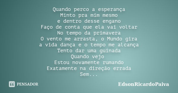 Quando perco a esperança Minto pra mim mesmo e dentro desse engano Faço de conta que ela vai voltar No tempo da primavera O vento me arrasta, o Mundo gira a vid... Frase de edsonricardopaiva.