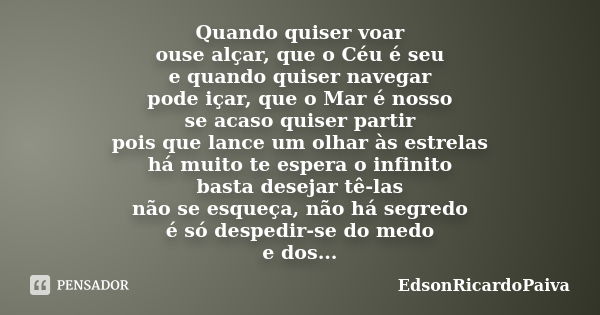 Quando quiser voar ouse alçar, que o Céu é seu e quando quiser navegar pode içar, que o Mar é nosso se acaso quiser partir pois que lance um olhar às estrelas h... Frase de edsonricardopaiva.