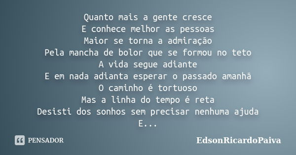 Quanto mais a gente cresce E conhece melhor as pessoas Maior se torna a admiração Pela mancha de bolor que se formou no teto A vida segue adiante E em nada adia... Frase de edsonricardopaiva.