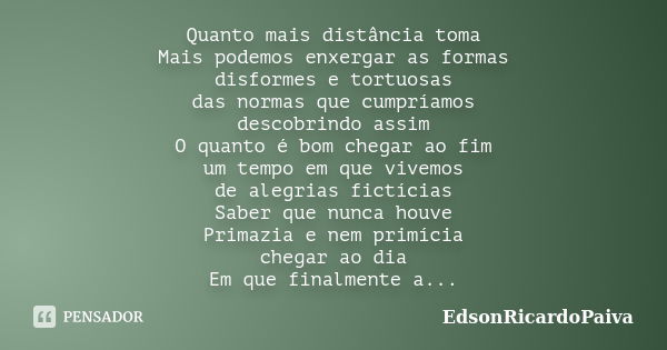 Quanto mais distância toma Mais podemos enxergar as formas disformes e tortuosas das normas que cumpríamos descobrindo assim O quanto é bom chegar ao fim um tem... Frase de edsonricardopaiva.