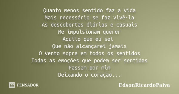 Quanto menos sentido faz a vida Mais necessário se faz vivê-la As descobertas diárias e casuais Me impulsionam querer Aquilo que eu sei Que não alcançarei jamai... Frase de edsonricardopaiva.