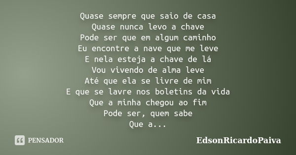 Quase sempre que saio de casa Quase nunca levo a chave Pode ser que em algum caminho Eu encontre a nave que me leve E nela esteja a chave de lá Vou vivendo de a... Frase de edsonricardopaiva.