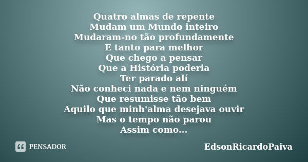 Quatro almas de repente Mudam um Mundo inteiro Mudaram-no tão profundamente E tanto para melhor Que chego a pensar Que a História poderia Ter parado alí Não con... Frase de edsonricardopaiva.