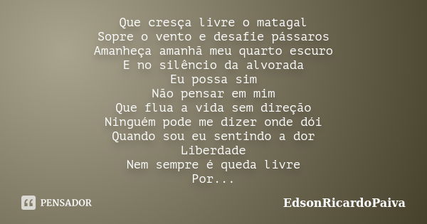 Que cresça livre o matagal Sopre o vento e desafie pássaros Amanheça amanhã meu quarto escuro E no silêncio da alvorada Eu possa sim Não pensar em mim Que flua ... Frase de edsonricardopaiva.