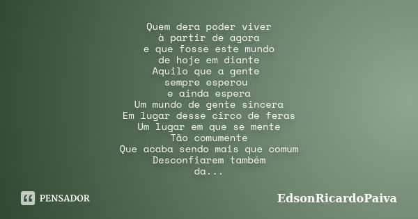 Quem dera poder viver à partir de agora e que fosse este mundo de hoje em diante Aquilo que a gente sempre esperou e ainda espera Um mundo de gente sincera Em l... Frase de edsonricardopaiva.