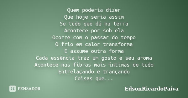 Quem poderia dizer Que hoje seria assim Se tudo que dá na terra Acontece por sob ela Ocorre com o passar do tempo O frio em calor transforma E assume outra form... Frase de edsonricardopaiva.