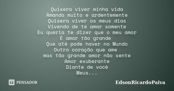 Quisera viver minha vida Amando muito e ardentemente Quisera viver os meus dias Vivendo de te amar somente Eu queria te dizer que o meu amor É amor tão grande Q... Frase de edsonricardopaiva.