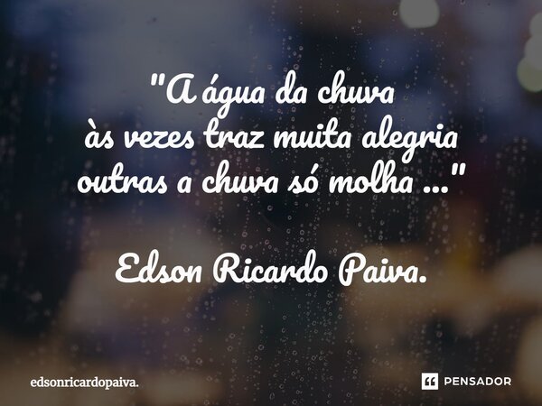 "⁠A água da chuva às vezes traz muita alegria outras a chuva só molha ..." Edson Ricardo Paiva.... Frase de edsonricardopaiva..