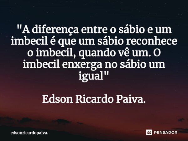 ⁠"A diferença entre o sábio e um imbecil é que um sábio reconhece o imbecil, quando vê um. O imbecil enxerga no sábio um igual" Edson Ricardo Paiva.... Frase de edsonricardopaiva..