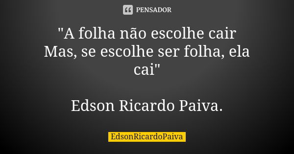 "A folha não escolhe cair Mas, se escolhe ser folha, ela cai" Edson Ricardo Paiva.... Frase de edsonricardopaiva..