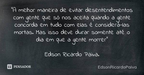 "A melhor maneira de evitar desentendimentos com gente que só nos aceita quando a gente concorda em tudo com elas é considerá-las mortas. Mas isso deve dur... Frase de edsonricardopaiva.