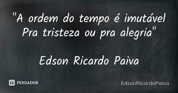 "A ordem do tempo é imutável Pra tristeza ou pra alegria" Edson Ricardo Paiva... Frase de edsonricardopaiva..