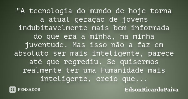 "A tecnologia do mundo de hoje torna a atual geração de jovens indubitavelmente mais bem informada do que era a minha, na minha juventude. Mas isso não a f... Frase de edsonricardopaiva.