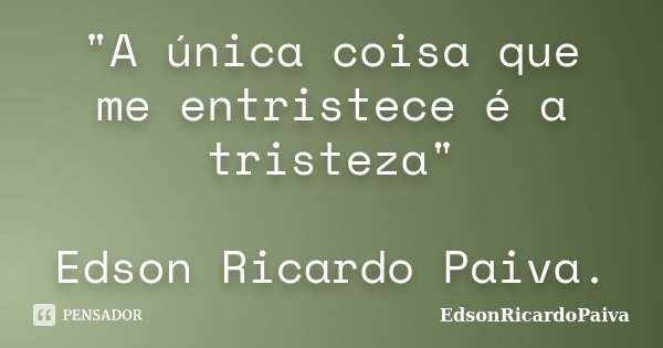 "A única coisa que me entristece é a tristeza" Edson Ricardo Paiva.... Frase de edsonricardopaiva.
