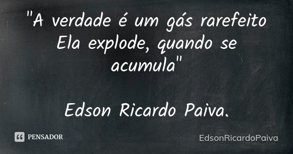 "A verdade é um gás rarefeito
Ela explode, quando se acumula" Edson Ricardo Paiva.... Frase de edsonricardopaiva.