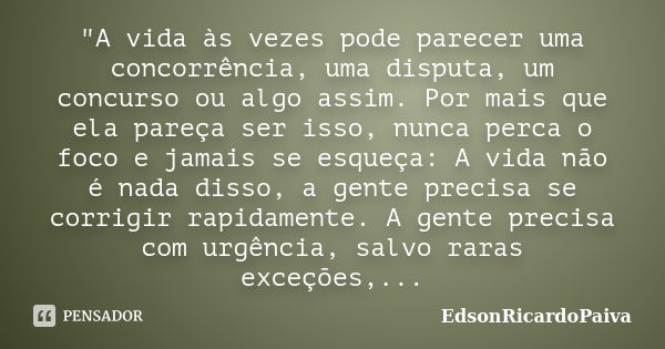 "A vida às vezes pode parecer uma concorrência, uma disputa, um concurso ou algo assim. Por mais que ela pareça ser isso, nunca perca o foco e jamais se es... Frase de edsonricardopaiva.