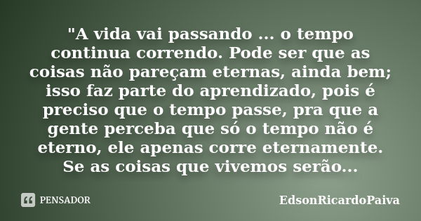 "A vida vai passando ... o tempo continua correndo. Pode ser que as coisas não pareçam eternas, ainda bem; isso faz parte do aprendizado, pois é preciso qu... Frase de edsonricardopaiva.