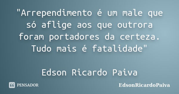 "Arrependimento é um male que só aflige aos que outrora foram portadores da certeza. Tudo mais é fatalidade" Edson Ricardo Paiva... Frase de edsonricardopaiva.