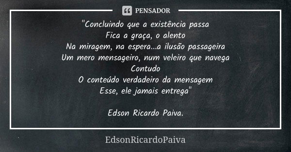 "Concluindo que a existência passa Fica a graça, o alento Na miragem, na espera...a ilusão passageira Um mero mensageiro, num veleiro que navega Contudo O ... Frase de edsonricardopaiva..