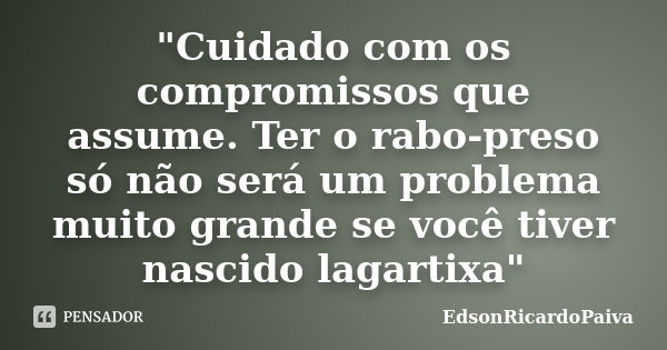 "Cuidado com os compromissos que assume. Ter o rabo-preso só não será um problema muito grande se você tiver nascido lagartixa"... Frase de edsonricardopaiva.