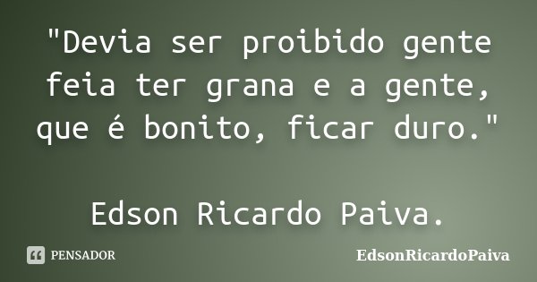 "Devia ser proibido gente feia ter grana e a gente, que é bonito, ficar duro." Edson Ricardo Paiva.... Frase de edsonricardopaiva.