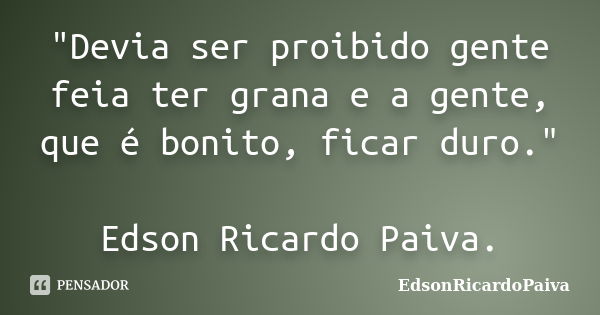 "Devia ser proibido gente feia ter grana e a gente, que é bonito, ficar duro." Edson Ricardo Paiva.... Frase de edsonricardopaiva.