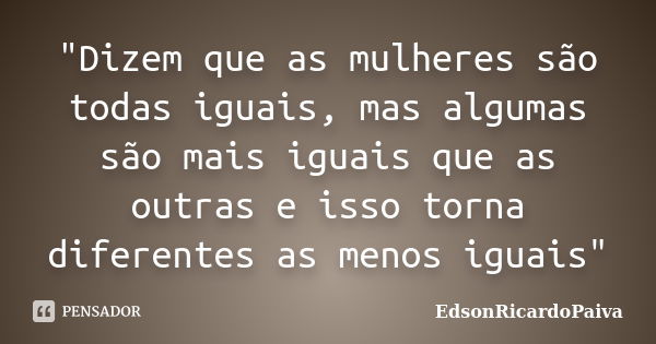 "Dizem que as mulheres são todas iguais, mas algumas são mais iguais que as outras e isso torna diferentes as menos iguais"... Frase de edsonricardopaiva.