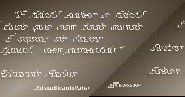 "É fácil saber o fácil É tudo que nem todo mundo É capaz de fazer Outro igual, nem parecido" Edson Ricardo Paiva... Frase de edsonricardopaiva..