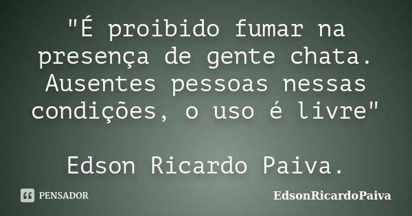 "É proibido fumar na presença de gente chata. Ausentes pessoas nessas condições, o uso é livre" Edson Ricardo Paiva.... Frase de edsonricardopaiva.