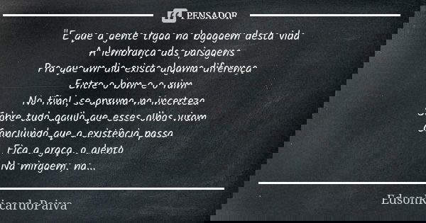 "E que a gente traga na bagagem desta vida A lembrança das paisagens Pra que um dia exista alguma diferença Entre o bom e o ruim No final, se apruma na inc... Frase de edsonricardopaiva..