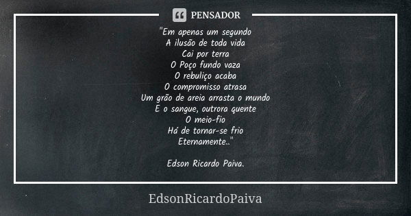 "Em apenas um segundo A ilusão de toda vida Cai por terra O Poço fundo vaza O rebuliço acaba O compromisso atrasa Um grão de areia arrasta o mundo E o sang... Frase de edsonricardopaiva..