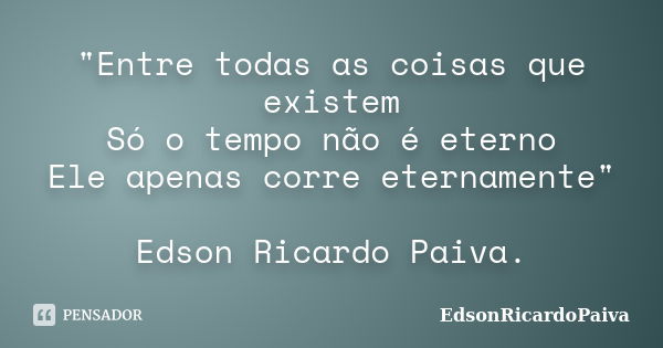 "Entre todas as coisas que existem Só o tempo não é eterno Ele apenas corre eternamente" Edson Ricardo Paiva.... Frase de edsonricardopaiva.