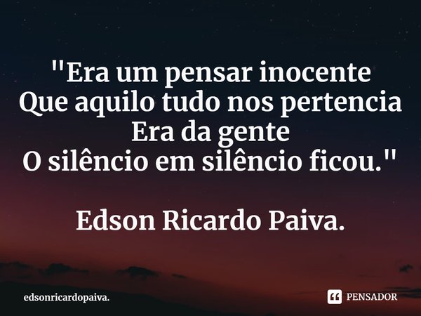 ⁠"Era um pensar inocente
Que aquilo tudo nos pertencia
Era da gente
O silêncio em silêncio ficou." Edson Ricardo Paiva.... Frase de edsonricardopaiva..