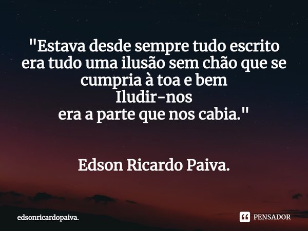 ⁠"Estava desde sempre tudo escrito era tudo uma ilusão sem chão que se cumpria à toa e bem Iludir-nos era a parte que nos cabia. " Edson Ricardo Paiva... Frase de edsonricardopaiva..