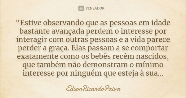 "Estive observando que as pessoas em idade bastante avançada perdem o interesse por interagir com outras pessoas e a vida parece perder a graça. Elas passa... Frase de edsonricardopaiva..