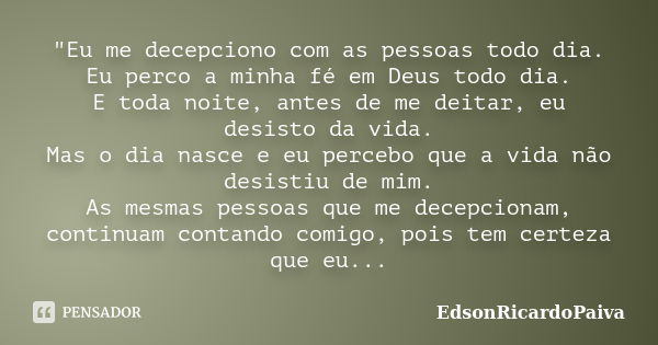 "Eu me decepciono com as pessoas todo dia. Eu perco a minha fé em Deus todo dia. E toda noite, antes de me deitar, eu desisto da vida. Mas o dia nasce e eu... Frase de edsonricardopaiva.