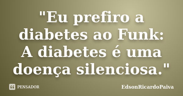 "Eu prefiro a diabetes ao Funk: A diabetes é uma doença silenciosa."... Frase de edsonricardopaiva.