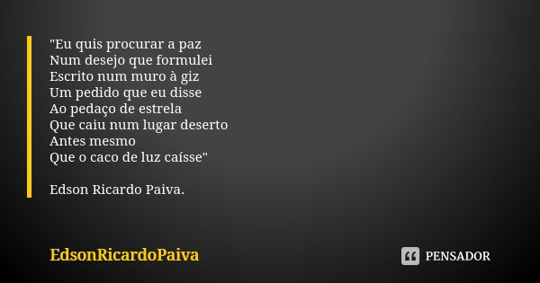 "Eu quis procurar a paz Num desejo que formulei Escrito num muro à giz Um pedido que eu disse Ao pedaço de estrela Que caiu num lugar deserto Antes mesmo Q... Frase de edsonricardopaiva.