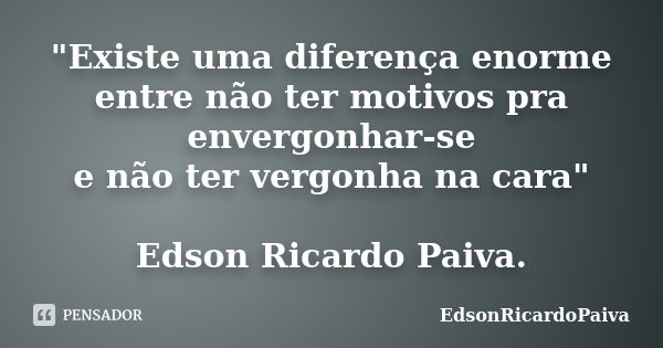 "Existe uma diferença enorme entre não ter motivos pra envergonhar-se e não ter vergonha na cara" Edson Ricardo Paiva.... Frase de edsonricardopaiva..