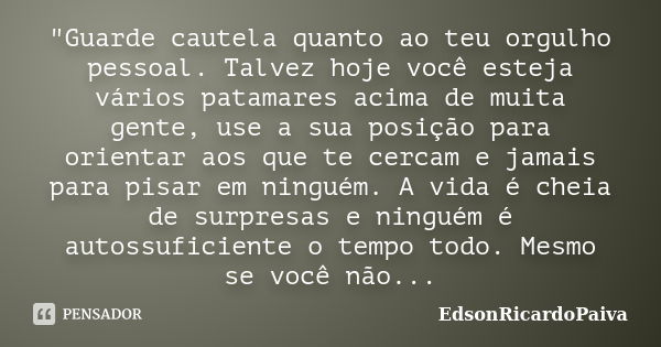 "Guarde cautela quanto ao teu orgulho pessoal. Talvez hoje você esteja vários patamares acima de muita gente, use a sua posição para orientar aos que te ce... Frase de edsonricardopaiva.