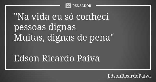 "Na vida eu só conheci pessoas dignas Muitas, dignas de pena" Edson Ricardo Paiva... Frase de edsonricardopaiva..