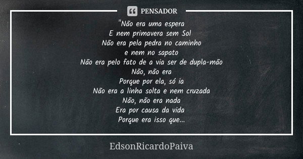 "Não era uma espera E nem primavera sem Sol Não era pela pedra no caminho e nem no sapato Não era pelo fato de a via ser de dupla-mão Não, não era Porque p... Frase de edsonricardopaiva.