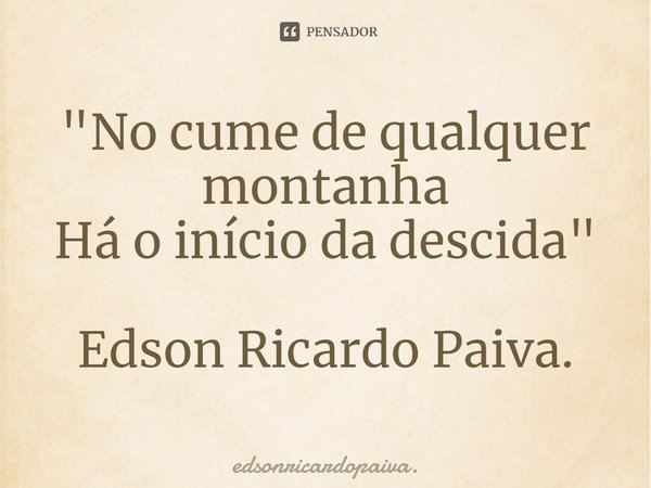 ⁠"No cume de qualquer montanha Há o início da descida" Edson Ricardo Paiva.... Frase de edsonricardopaiva..
