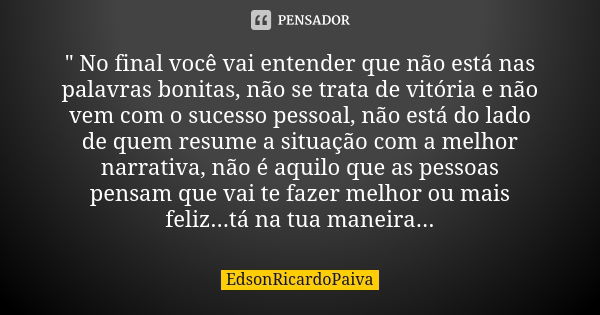 " No final você vai entender que não está nas palavras bonitas, não se trata de vitória e não vem com o sucesso pessoal, não está do lado de quem resume a ... Frase de edsonricardopaiva..