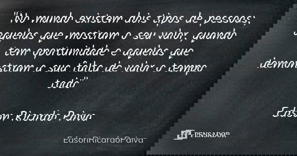"No mundo existem dois tipos de pessoas; aquelas que mostram o seu valor, quando tem oportunidade e aquelas que demonstram a sua falta de valor o tempo tod... Frase de edsonricardopaiva..