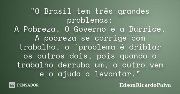 "O Brasil tem três grandes problemas: A Pobreza, O Governo e a Burrice. A pobreza se corrige com trabalho, o ´problema é driblar os outros dois, pois quand... Frase de edsonricardopaiva.