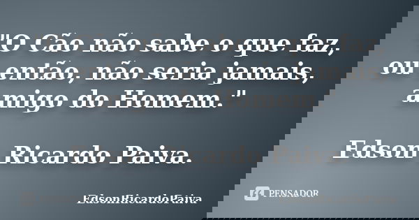 "O Cão não sabe o que faz, ou então, não seria jamais, amigo do Homem." Edson Ricardo Paiva.... Frase de edsonricardopaiva.