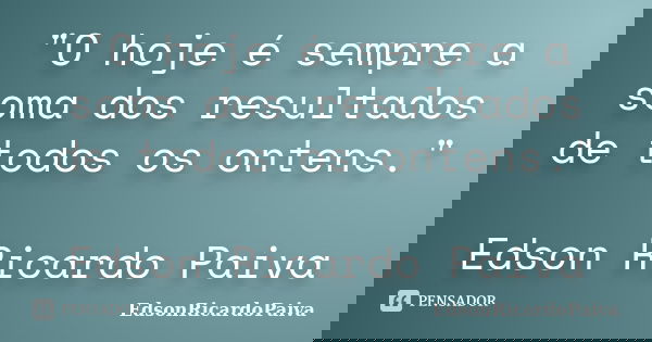 "O hoje é sempre a soma dos resultados de todos os ontens." Edson Ricardo Paiva... Frase de edsonricardopaiva.