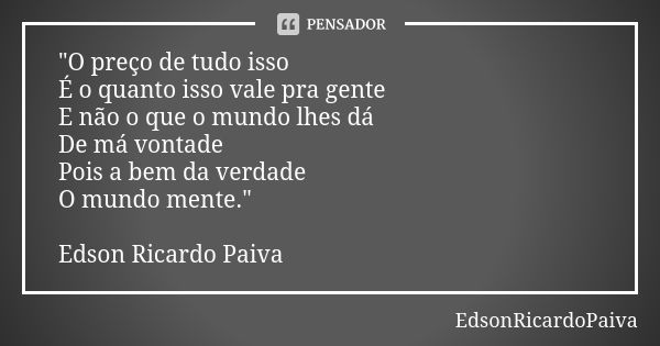 "O preço de tudo isso É o quanto isso vale pra gente E não o que o mundo lhes dá De má vontade Pois a bem da verdade O mundo mente." Edson Ricardo Pai... Frase de edsonricardopaiva.